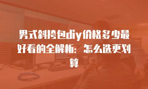 男式斜挎包diy价格多少最好看的全解析：怎么选更划算