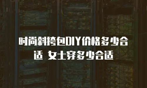 时尚斜挎包DIY价格多少合适 女士穿多少合适