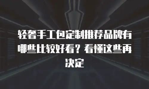 轻奢手工包定制推荐品牌有哪些比较好看？看懂这些再决定