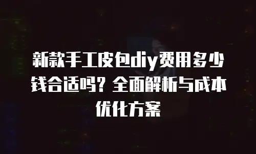 新款手工皮包diy费用多少钱合适吗？全面解析与成本优化方案