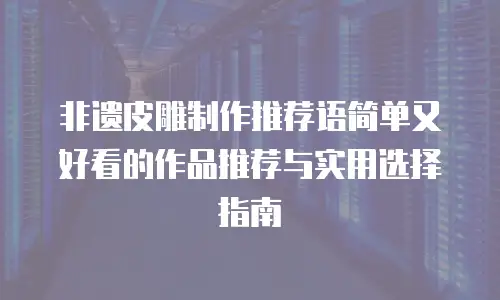 非遗皮雕制作推荐语简单又好看的作品推荐与实用选择指南