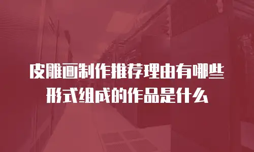 皮雕画制作推荐理由有哪些形式组成的作品是什么