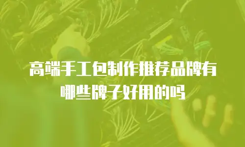 高端手工包制作推荐品牌有哪些牌子好用的吗