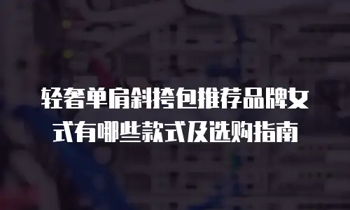 轻奢单肩斜挎包推荐品牌女式有哪些款式及选购指南