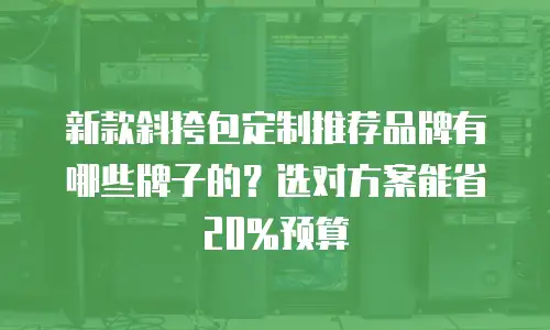 新款斜挎包定制推荐品牌有哪些牌子的？选对方案能省20%预算
