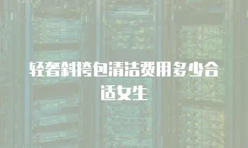 轻奢斜挎包清洁费用多少合适女生