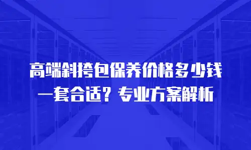 高端斜挎包保养价格多少钱一套合适？专业方案解析