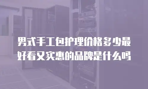 男式手工包护理价格多少最好看又实惠的品牌是什么吗