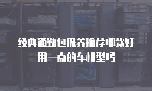 经典通勤包保养推荐哪款好用一点的车机型吗