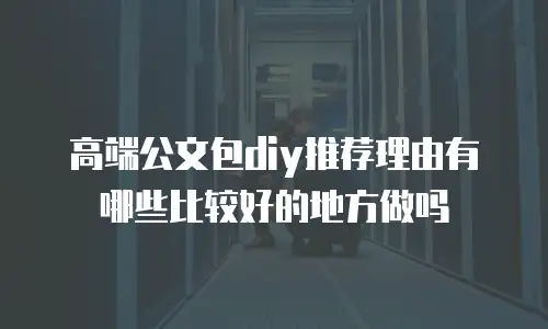 高端公文包diy推荐理由有哪些比较好的地方做吗