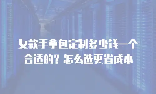 女款手拿包定制多少钱一个合适的？怎么选更省成本