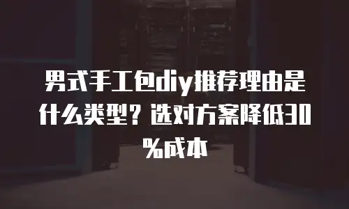 男式手工包diy推荐理由是什么类型？选对方案降低30%成本