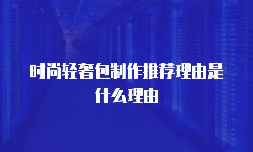 时尚轻奢包制作推荐理由是什么理由