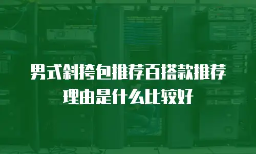 男式斜挎包推荐百搭款推荐理由是什么比较好