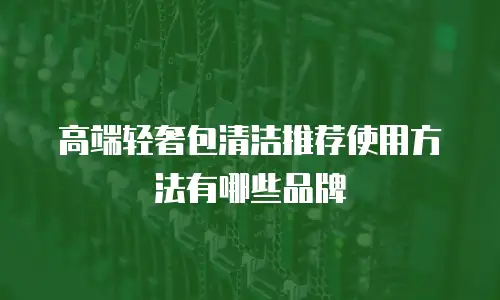 高端轻奢包清洁推荐使用方法有哪些品牌