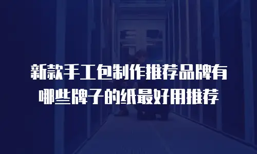 新款手工包制作推荐品牌有哪些牌子的纸最好用推荐
