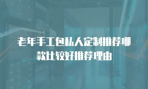 老年手工包私人定制推荐哪款比较好推荐理由