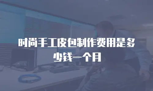 时尚手工皮包制作费用是多少钱一个月