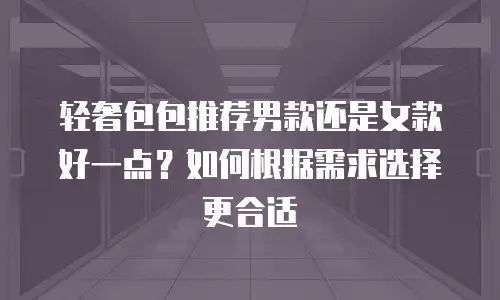 轻奢包包推荐男款还是女款好一点？如何根据需求选择更合适