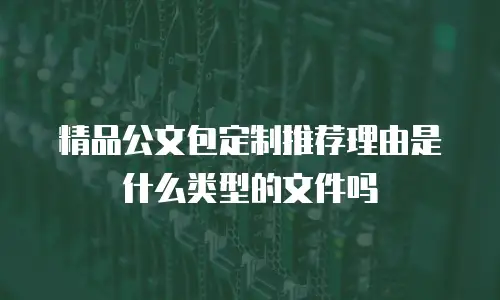 精品公文包定制推荐理由是什么类型的文件吗