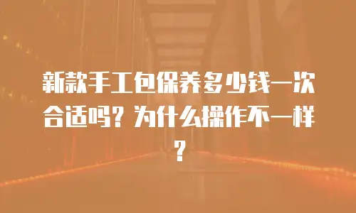 新款手工包保养多少钱一次合适吗？为什么操作不一样？