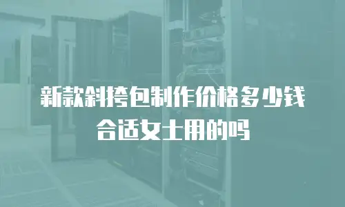 新款斜挎包制作价格多少钱合适女士用的吗