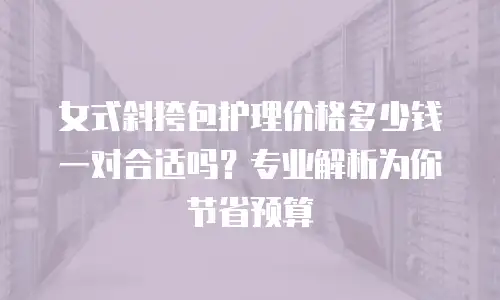 女式斜挎包护理价格多少钱一对合适吗？专业解析为你节省预算