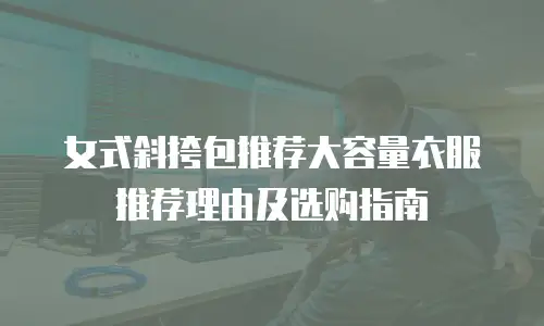 女式斜挎包推荐大容量衣服推荐理由及选购指南