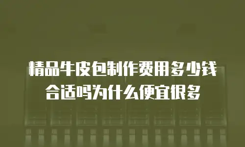 精品牛皮包制作费用多少钱合适吗为什么便宜很多