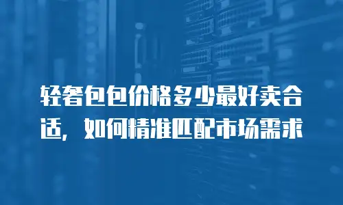 轻奢包包价格多少最好卖合适，如何精准匹配市场需求