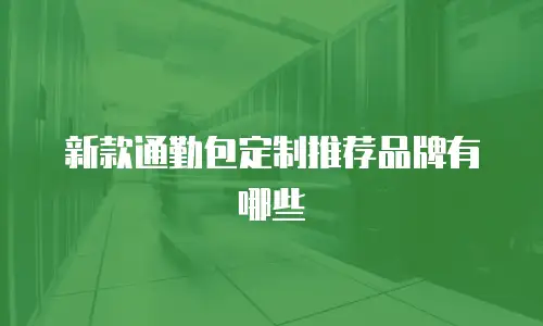 新款通勤包定制推荐品牌有哪些