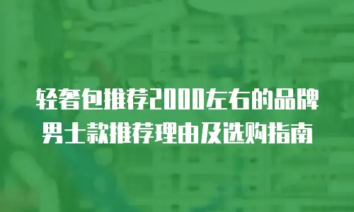轻奢包推荐2000左右的品牌男士款推荐理由及选购指南