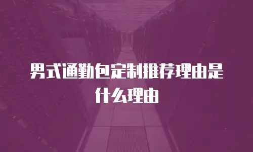 男式通勤包定制推荐理由是什么理由