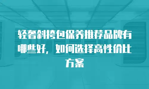 轻奢斜挎包保养推荐品牌有哪些好，如何选择高性价比方案