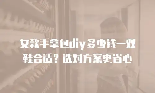 女款手拿包diy多少钱一双鞋合适？选对方案更省心
