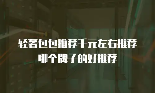 轻奢包包推荐千元左右推荐哪个牌子的好推荐