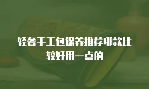 轻奢手工包保养推荐哪款比较好用一点的