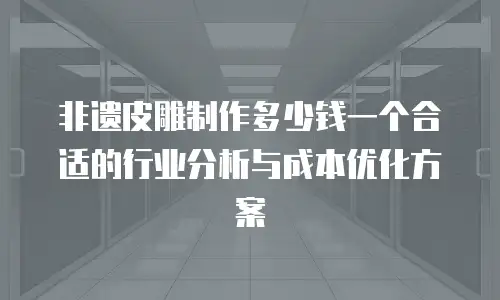 非遗皮雕制作多少钱一个合适的行业分析与成本优化方案