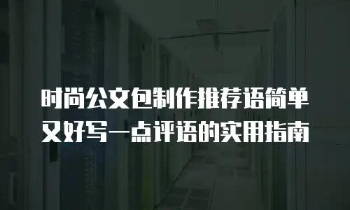 时尚公文包制作推荐语简单又好写一点评语的实用指南