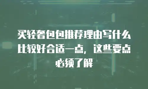 买轻奢包包推荐理由写什么比较好合适一点，这些要点必须了解