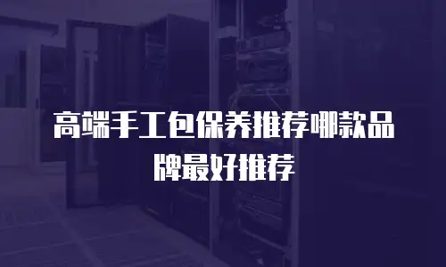 高端手工包保养推荐哪款品牌最好推荐