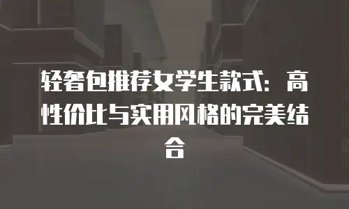 轻奢包推荐女学生款式：高性价比与实用风格的完美结合