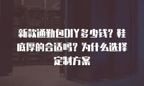 新款通勤包DIY多少钱？鞋底厚的合适吗？为什么选择定制方案