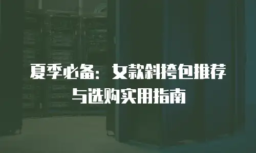 夏季必备：女款斜挎包推荐与选购实用指南