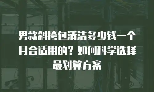 男款斜挎包清洁多少钱一个月合适用的？如何科学选择最划算方案