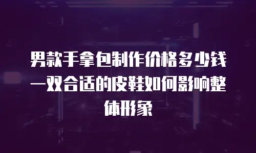男款手拿包制作价格多少钱 一双合适的皮鞋如何影响整体形象