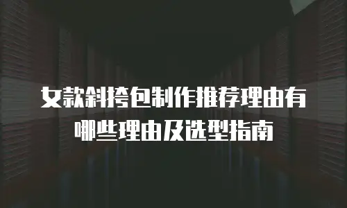 女款斜挎包制作推荐理由有哪些理由及选型指南