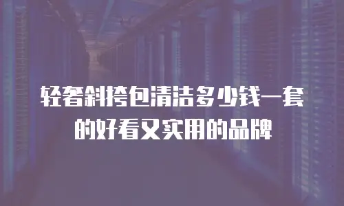 轻奢斜挎包清洁多少钱一套的好看又实用的品牌