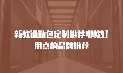 新款通勤包定制推荐哪款好用点的品牌推荐