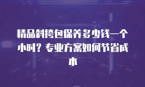 精品斜挎包保养多少钱一个小时？专业方案如何节省成本
